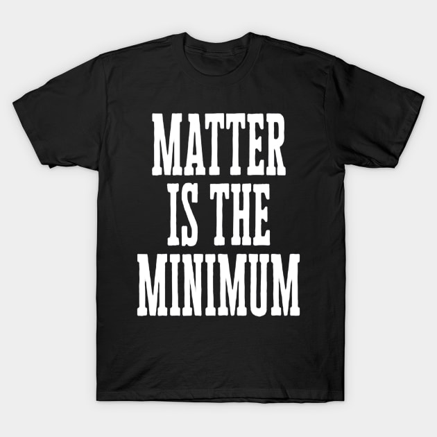 Matter is the Minimum T-Shirt by hopeakorentoart